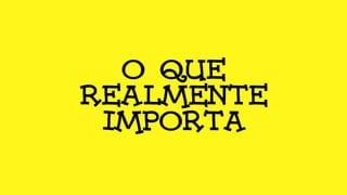 O que
realmente
importa
 
