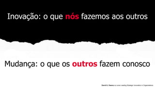 Mudança: o que os outros fazem conosco
Inovação: o que nós fazemos aos outros
David A. Owens no curso Leading Strategic Innovation in Organizations
 