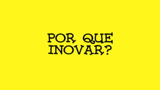 POR QUE
INOVAR?
 