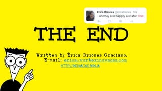 THE end
Written by Érica Briones Graciano.
E-mail: erica@vortexinovacao.com
http://inovacao.ninja
 