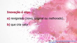 DANCE, Jeff. What is Innovation? 30+ definitions lead to one
fresh summary. Fresh Consulting, 22 Mai. 2008.
Inovação é algo…
a) revigorado (novo, original ou melhorado)
b) que cria valor
 