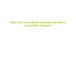 Quais são os resultados esperados quando o consumidor interage? 
