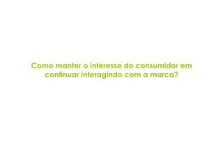 Como manter o interesse do consumidor em continuar interagindo com a marca? 