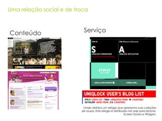 Uma relação social e de troca Conteúdo Serviço Uniqlo distribui um relógio que apresenta suas coleções de roupa. Este relógio é distribuído me aap para Iphone, Screen Savers e Widgets. 