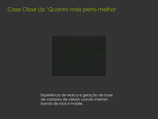 Case Close Up ‘Quanto mais perto melhor’ Experiência de Marca e geração de base de cadastro de celular usando internet, banda de rock e mobile. 