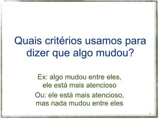Quais critérios usamos para
  dizer que algo mudou?

    Ex: algo mudou entre eles,
      ele está mais atencioso
    Ou: ele está mais atencioso,
    mas nada mudou entre eles
                                   *
 