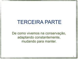 TERCEIRA PARTE

De como vivemos na conservação,
   adaptando constantemente,
     mudando para manter.



                                  *
 