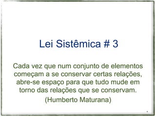 Lei Sistêmica # 3

Cada vez que num conjunto de elementos
começam a se conservar certas relações,
 abre-se espaço para que tudo mude em
  torno das relações que se conservam.
          (Humberto Maturana)
                                          *
 