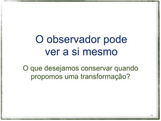 O observador pode
    ver a si mesmo
O que desejamos conservar quando
  propomos uma transformação?




                                   *
 