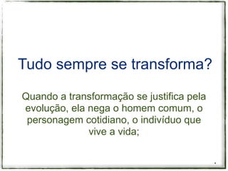 Tudo sempre se transforma?

Quando a transformação se justifica pela
evolução, ela nega o homem comum, o
 personagem cotidiano, o indivíduo que
              vive a vida;


                                           *
 