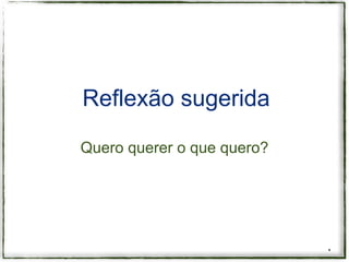Reflexão sugerida

Quero querer o que quero?




                            *
 