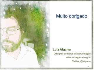 Muito obrigado




Luiz Algarra
Designer de fluxos de conversação
           www.luizalgarra.blog.br
                Twitter: @lalgarra

                               *
 