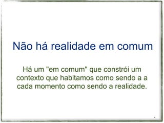 Não há realidade em comum

  Há um "em comum" que constrói um
contexto que habitamos como sendo a a
cada momento como sendo a realidade.



                                        *
 