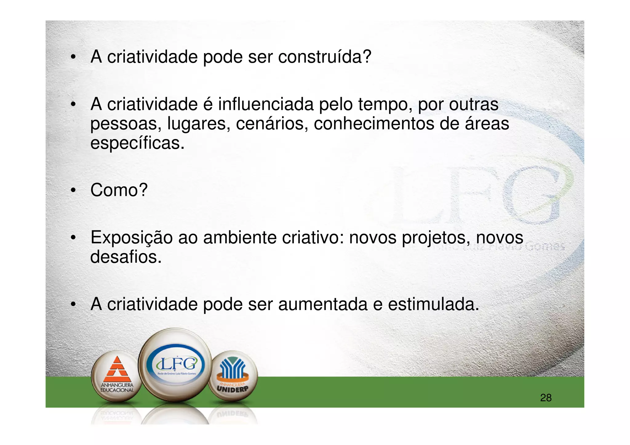 • A criatividade pode ser construída?

• A criatividade é influenciada pelo tempo, por outras
  pessoas, lugares, cenários, conhecimentos de áreas
  específicas.

• Como?

• Exposição ao ambiente criativo: novos projetos, novos
  desafios.

• A criatividade pode ser aumentada e estimulada.




                                                          28
 