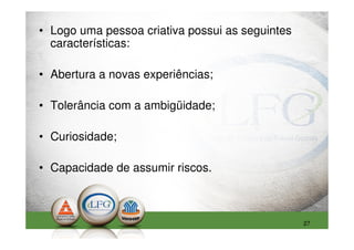 • Logo uma pessoa criativa possui as seguintes
  características:

• Abertura a novas experiências;

• Tolerância com a ambigüidade;

• Curiosidade;

• Capacidade de assumir riscos.



                                                 27
 