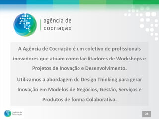 A Agência de Cocriação é um coletivo de profissionais
inovadores que atuam como facilitadores de Workshops e
        Projetos de Inovação e Desenvolvimento.

 Utilizamos a abordagem do Design Thinking para gerar
 Inovação em Modelos de Negócios, Gestão, Serviços e
            Produtos de forma Colaborativa.

                                                          28
 