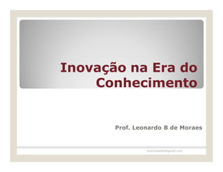 Inovação na Era do
    Conhecimento


       Prof. Leonardo B de Moraes


                leomoraesbh@gmail.com
 