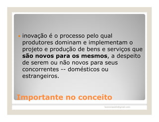    inovação é o processo pelo qual
    produtores dominam e implementam o
    projeto e produção de bens e serviços que
    são novos para os mesmos, a despeito
    de serem ou não novos para seus
    concorrentes -- domésticos ou
    estrangeiros.


Importante no conceito
                                leomoraesbh@gmail.com
 