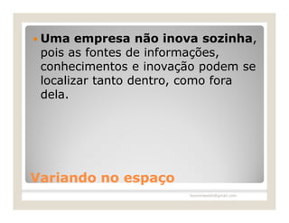  Uma   empresa não inova sozinha,
 pois as fontes de informações,
 conhecimentos e inovação podem se
 localizar tanto dentro, como fora
 dela.




Variando no espaço
                       leomoraesbh@gmail.com
 