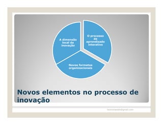 O processo
          A dimensão           de
            local da      aprendizado
           inovação        interativo




               Novos formatos
               organizacionais




Novos elementos no processo de
inovação
                                        leomoraesbh@gmail.com
 