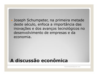   Joseph Schumpeter, na primeira metade
    deste século, enfoca a importância das
    inovações e dos avanços tecnológicos no
    desenvolvimento de empresas e da
    economia.




A discussão econômica
                               leomoraesbh@gmail.com
 