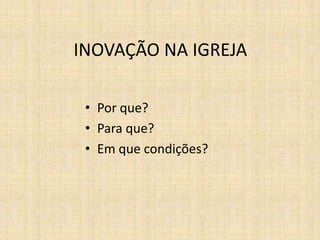 INOVAÇÃO NA IGREJA
• Por que?
• Para que?
• Em que condições?

 