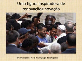 Uma figura inspiradora de
renovação/inovação

Para Francisco no meio de um grupo de refugiados

 