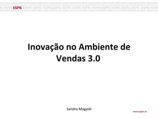 Inovação no Ambiente de
Vendas 3.0o
Sandro Magaldi
www.espm.br
 