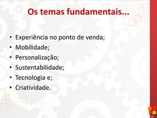 13
Os temas fundamentais...
• Experiência no ponto de venda;
• Mobilidade;
• Personalização;
• Sustentabilidade;
• Tecnologia e;
• Criatividade.
 