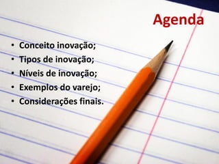 3
Agenda
• Conceito inovação;
• Tipos de inovação;
• Níveis de inovação;
• Exemplos do varejo;
• Considerações finais.
 