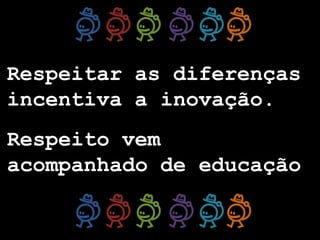 Respeitar as diferenças
incentiva a inovação.
Respeito vem
acompanhado de educação
 