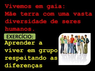 Vivemos em gaia:
Mãe terra com uma vasta
diversidade de seres
humanos.
EXERCÍCIO:
Aprender a
viver em grupo
respeitando as
diferenças
 