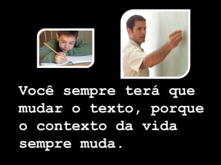 Você sempre terá que
mudar o texto, porque
o contexto da vida
sempre muda.
 
