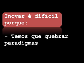 Inovar é difícil
porque:

- Temos que quebrar
paradigmas
 