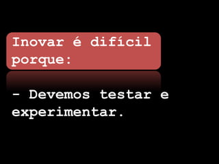 Inovar é difícil
porque:

- Devemos testar e
experimentar.
 