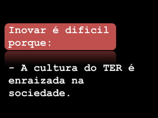 Inovar é difícil
porque:

- A cultura do TER é
enraizada na
sociedade.
 