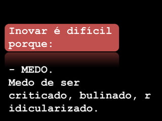 Inovar é difícil
porque:

- MEDO.
Medo de ser
criticado, bulinado, r
idicularizado.
 
