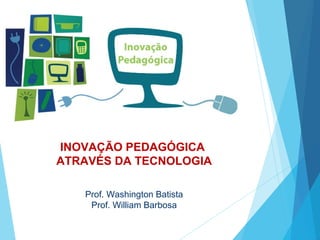 INOVAÇÃO PEDAGÓGICA
ATRAVÉS DA TECNOLOGIA
Prof. Washington Batista
Prof. William Barbosa

 