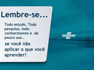 Todo estudo, Toda
pesquisa, todo
conhecimento é de
pouco uso…
se você não
aplicar o que você
aprender!
Lembre-se...
 