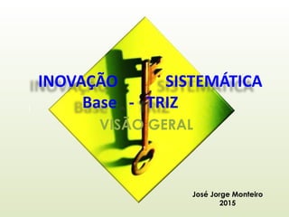 INOVAÇÃO SISTEMÁTICA
Base - TRIZ
VISÃO GERAL
1
José Jorge Monteiro
2015
 