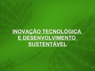 INOVAÇÃO TECNOLÓGICA  E DESENVOLVIMENTO  SUSTENTÁVEL 