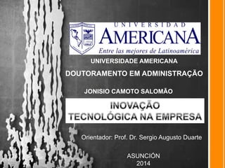 UNIVERSIDADE AMERICANA

DOUTORAMENTO EM ADMINISTRAÇÃO
JONISIO CAMOTO SALOMÃO

Orientador: Prof. Dr. Sergio Augusto Duarte
ASUNCIÓN
2014

 