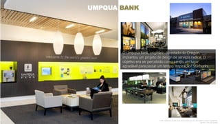O Umpqua Bank, originário do estado do Oregon,
implantou um projeto de design de serviços radical. O
objetivo era ser percebido como varejo, um lugar
agradável para passar um tempo. Inspiração? Starbucks.
UMPQUA BANK
Fonte: Leading for Growth: How Umpqua Bank got cool and created a culture os greatness,
Ray Davis with Alan Shrader
 