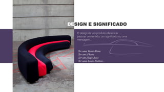 DESIGN E SIGNIFICADO
O design de um produto oferece às
pessoas um sentido, um significado ou uma
mensagem...
Ter uma Mont-Blanc
Ter um iPhone
Ter um Hugo-Boss
Ter uma Louis-Vuitton...
 