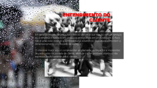 Em geral o método de pesquisa sobre os clientes e sua relação com os serviços
ou a empresa é baseado em pesquisas etnográficas em profundidade. O foco
não é uma visão estatística, embora dados estatísticos disponíveis alimentem o
dimensionamento e o modelo de serviços.
O interesse maior aqui é compreender amplamente os impactos e impressões
de cada passo na jornada do cliente, além de captar possíveis objetivos não
expressos explicitamente pelos clientes.
ENTENDIMENTO DO
CLIENTE
 