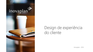 Design de experiência
do cliente
Inovaplan - 2013
 