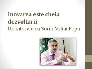 Inovarea este cheia
dezvoltarii
Un interviu cu Sorin Mihai Popa
 