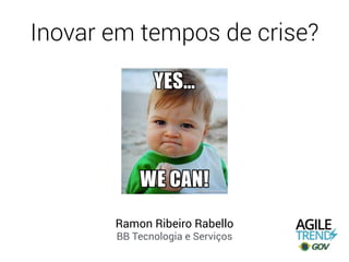 Inovar em tempos de crise?
Ramon Ribeiro Rabello
BB Tecnologia e Serviços
 