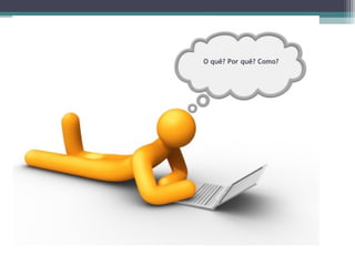 O quê? Por quê? Como?
 