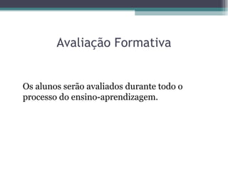 Avaliação Formativa
Os alunos serão avaliados durante todo o
processo do ensino-aprendizagem.
 